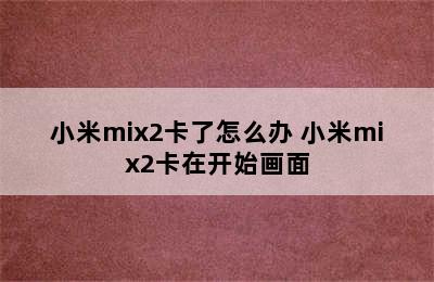 小米mix2卡了怎么办 小米mix2卡在开始画面